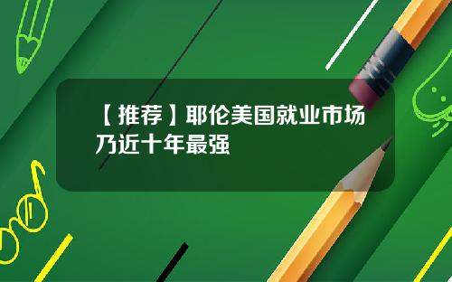【推荐】耶伦美国就业市场乃近十年最强