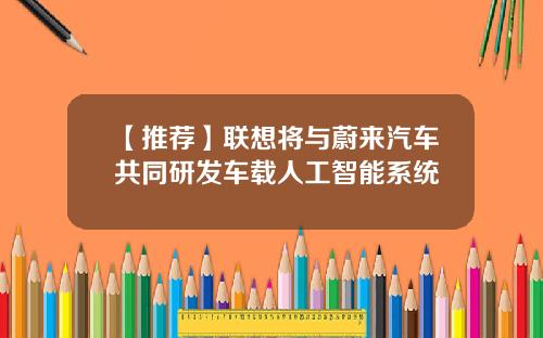【推荐】联想将与蔚来汽车共同研发车载人工智能系统