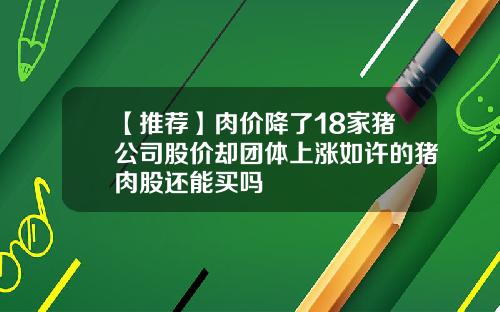 【推荐】肉价降了18家猪公司股价却团体上涨如许的猪肉股还能买吗