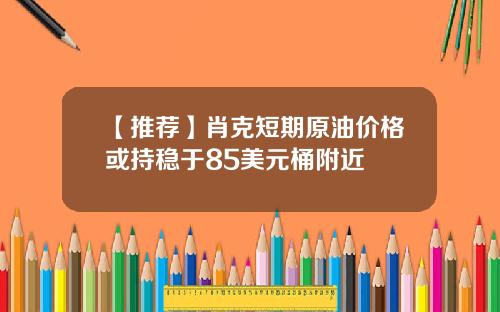 【推荐】肖克短期原油价格或持稳于85美元桶附近