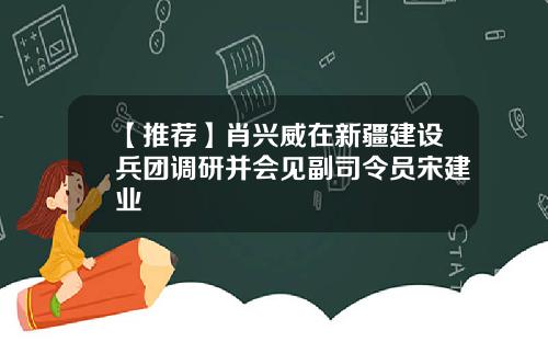 【推荐】肖兴威在新疆建设兵团调研并会见副司令员宋建业