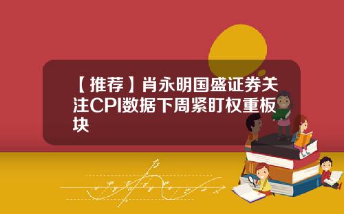【推荐】肖永明国盛证券关注CPI数据下周紧盯权重板块