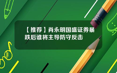 【推荐】肖永明国盛证券暴跌后谁将主导防守反击
