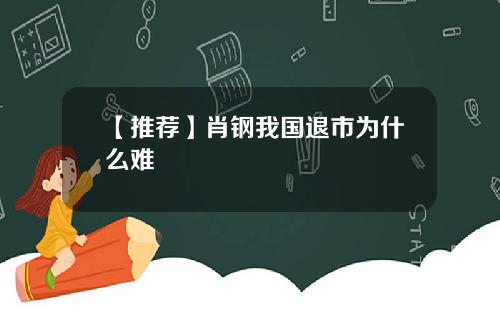 【推荐】肖钢我国退市为什么难