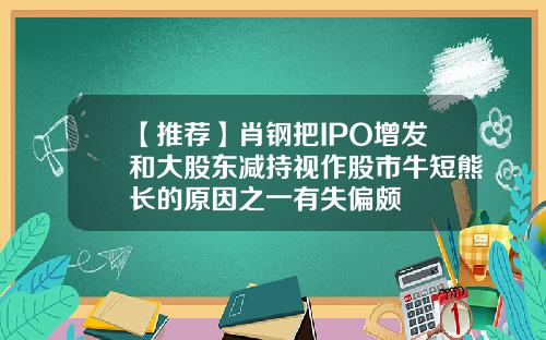 【推荐】肖钢把IPO增发和大股东减持视作股市牛短熊长的原因之一有失偏颇