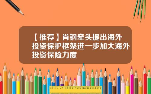 【推荐】肖钢牵头提出海外投资保护框架进一步加大海外投资保险力度