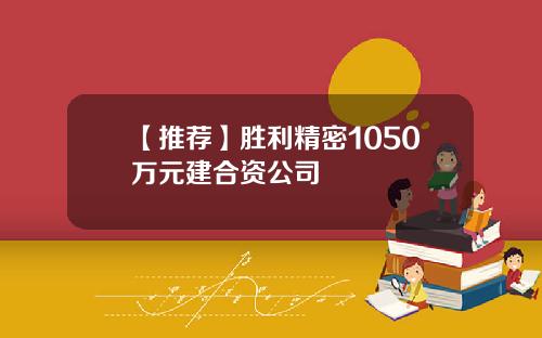 【推荐】胜利精密1050万元建合资公司