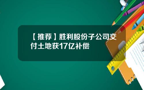 【推荐】胜利股份子公司交付土地获17亿补偿