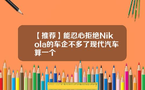 【推荐】能忍心拒绝Nikola的车企不多了现代汽车算一个