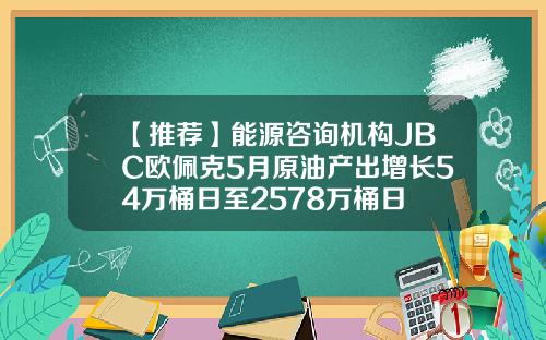 【推荐】能源咨询机构JBC欧佩克5月原油产出增长54万桶日至2578万桶日