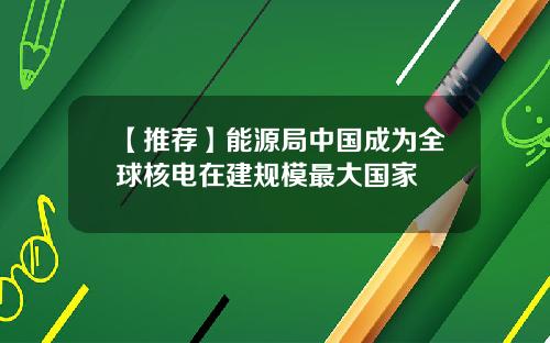 【推荐】能源局中国成为全球核电在建规模最大国家