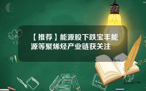 【推荐】能源股下跌宝丰能源等聚烯烃产业链获关注