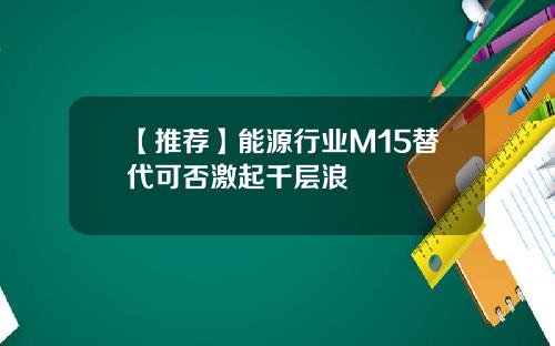 【推荐】能源行业M15替代可否激起千层浪