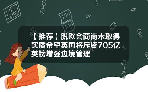 【推荐】脱欧会商尚未取得实质希望英国将斥资705亿英镑增强边境管理