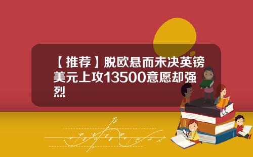 【推荐】脱欧悬而未决英镑美元上攻13500意愿却强烈