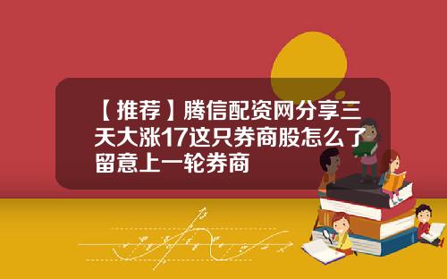 【推荐】腾信配资网分享三天大涨17这只券商股怎么了留意上一轮券商