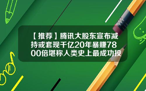 【推荐】腾讯大股东宣布减持或套现千亿20年暴赚7800倍堪称人类史上最成功投资