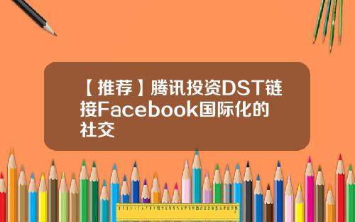 【推荐】腾讯投资DST链接Facebook国际化的社交