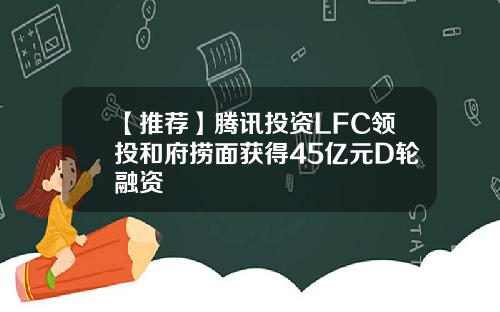 【推荐】腾讯投资LFC领投和府捞面获得45亿元D轮融资