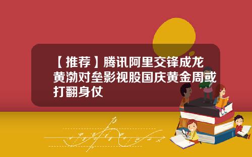 【推荐】腾讯阿里交锋成龙黄渤对垒影视股国庆黄金周或打翻身仗