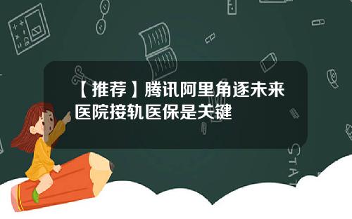 【推荐】腾讯阿里角逐未来医院接轨医保是关键