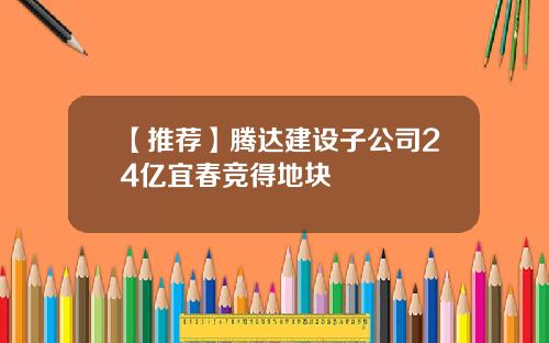【推荐】腾达建设子公司24亿宜春竞得地块