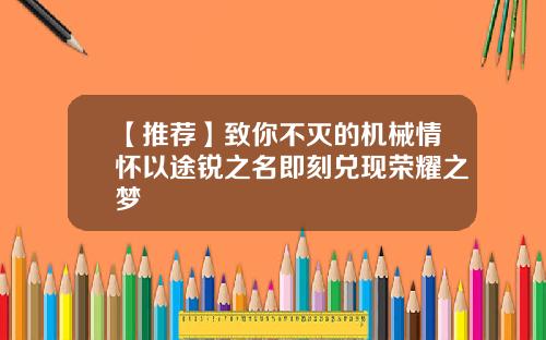 【推荐】致你不灭的机械情怀以途锐之名即刻兑现荣耀之梦