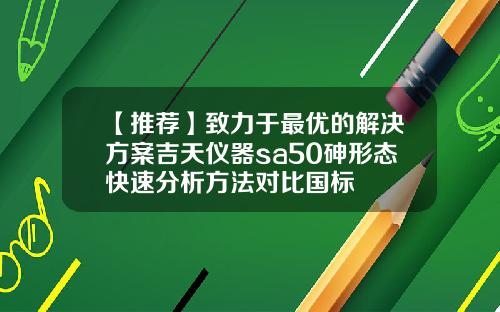 【推荐】致力于最优的解决方案吉天仪器sa50砷形态快速分析方法对比国标