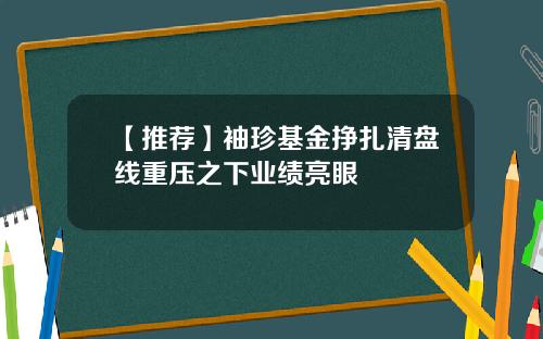 【推荐】袖珍基金挣扎清盘线重压之下业绩亮眼