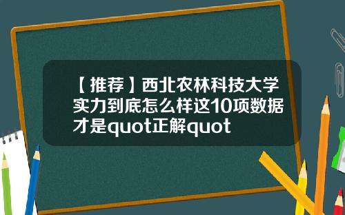 【推荐】西北农林科技大学实力到底怎么样这10项数据才是quot正解quot