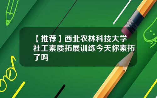 【推荐】西北农林科技大学社工素质拓展训练今天你素拓了吗