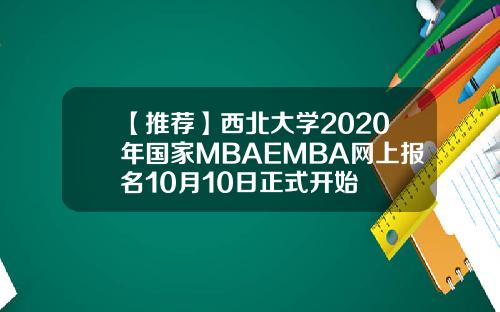 【推荐】西北大学2020年国家MBAEMBA网上报名10月10日正式开始