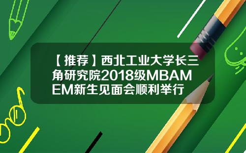 【推荐】西北工业大学长三角研究院2018级MBAMEM新生见面会顺利举行