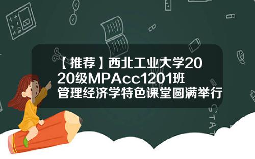【推荐】西北工业大学2020级MPAcc1201班管理经济学特色课堂圆满举行