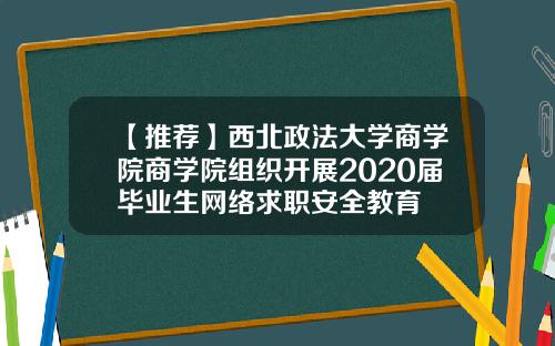 【推荐】西北政法大学商学院商学院组织开展2020届毕业生网络求职安全教育