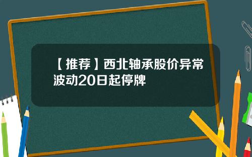 【推荐】西北轴承股价异常波动20日起停牌