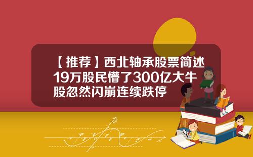 【推荐】西北轴承股票简述19万股民懵了300亿大牛股忽然闪崩连续跌停