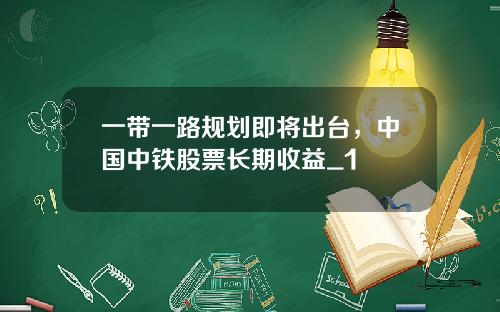 一带一路规划即将出台,中国中铁股票长期收益_1
