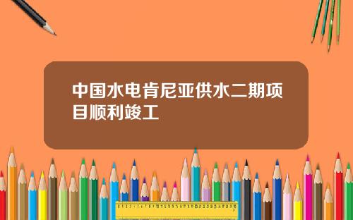 中国水电肯尼亚供水二期项目顺利竣工