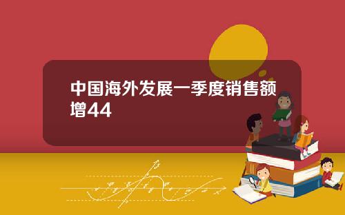 中国海外发展一季度销售额增44