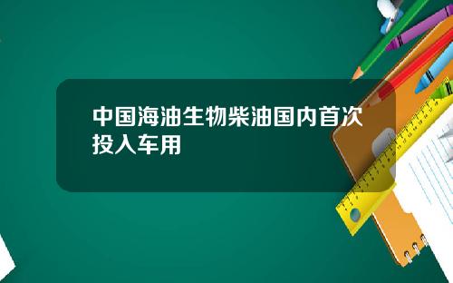 中国海油生物柴油国内首次投入车用