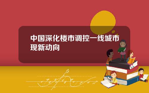 中国深化楼市调控一线城市现新动向