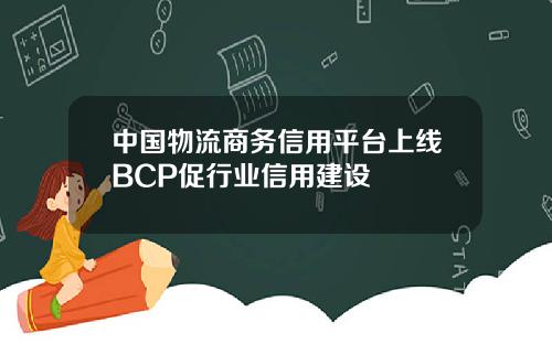 中国物流商务信用平台上线BCP促行业信用建设