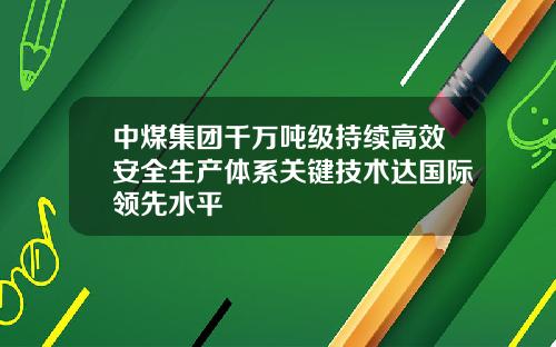中煤集团千万吨级持续高效安全生产体系关键技术达国际领先水平