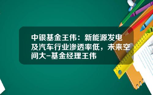 中银基金王伟:新能源发电及汽车行业渗透率低,未来空间大-基金经理王伟