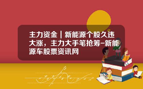 主力资金｜新能源个股久违大涨，主力大手笔抢筹-新能源车股票资讯网