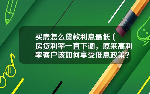 买房怎么贷款利息最低 (房贷利率一直下调,原来高利率客户该如何享受低息政策?)_1