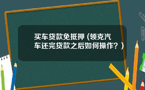 买车贷款免抵押 (领克汽车还完贷款之后如何操作?)