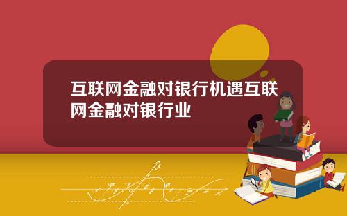互联网金融对银行机遇互联网金融对银行业