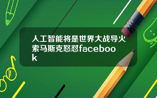 人工智能将是世界大战导火索马斯克怒怼facebook